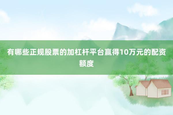 有哪些正规股票的加杠杆平台赢得10万元的配资额度