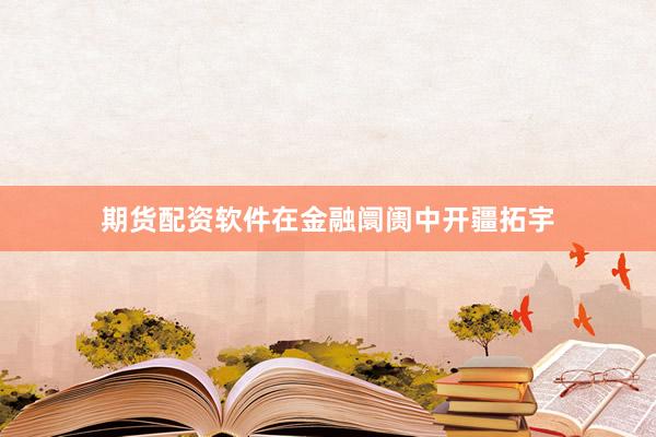 期货配资软件在金融阛阓中开疆拓宇