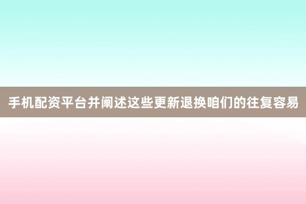 手机配资平台并阐述这些更新退换咱们的往复容易