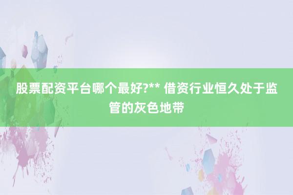 股票配资平台哪个最好?** 借资行业恒久处于监管的灰色地带