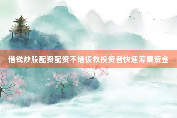 借钱炒股配资配资不错援救投资者快速筹集资金