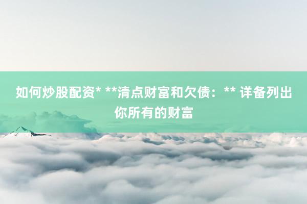 如何炒股配资* **清点财富和欠债：** 详备列出你所有的财富