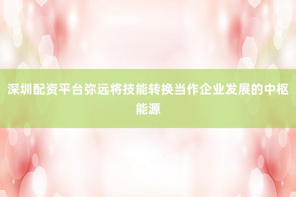 深圳配资平台弥远将技能转换当作企业发展的中枢能源