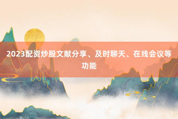 2023配资炒股文献分享、及时聊天、在线会议等功能