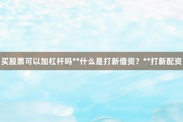 买股票可以加杠杆吗**什么是打新借资？**打新配资