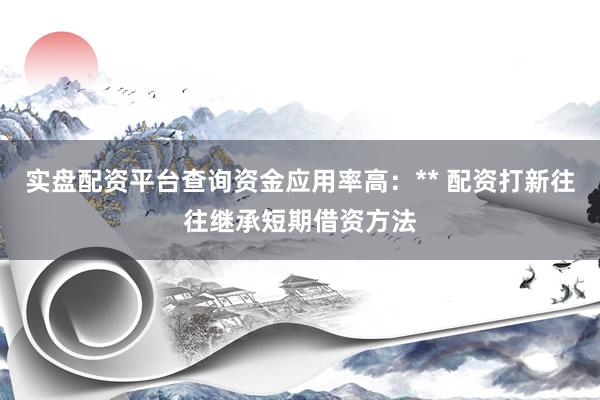 实盘配资平台查询资金应用率高：** 配资打新往往继承短期借资方法