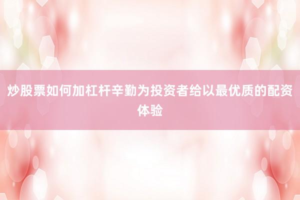炒股票如何加杠杆辛勤为投资者给以最优质的配资体验