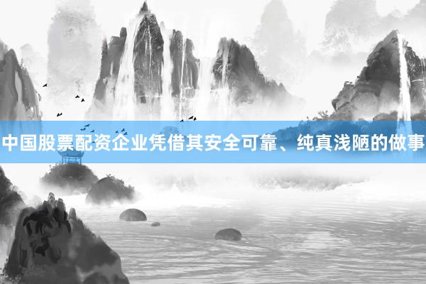 中国股票配资企业凭借其安全可靠、纯真浅陋的做事