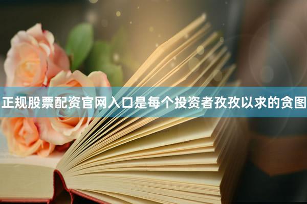 正规股票配资官网入口是每个投资者孜孜以求的贪图