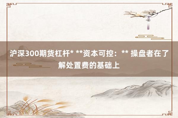 沪深300期货杠杆* **资本可控：** 操盘者在了解处置费的基础上