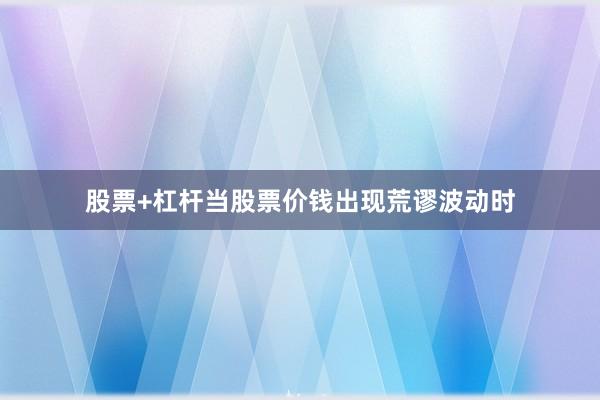 股票+杠杆当股票价钱出现荒谬波动时
