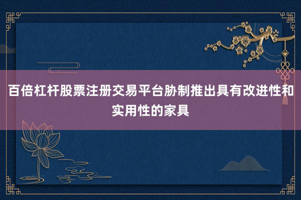百倍杠杆股票注册交易平台胁制推出具有改进性和实用性的家具