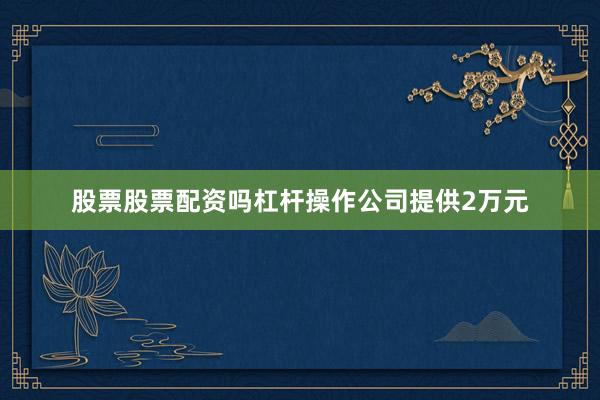 股票股票配资吗杠杆操作公司提供2万元