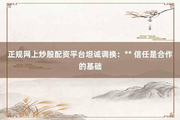正规网上炒股配资平台坦诚调换：** 信任是合作的基础