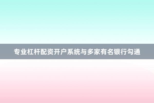 专业杠杆配资开户系统与多家有名银行勾通