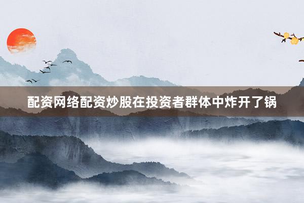 配资网络配资炒股在投资者群体中炸开了锅