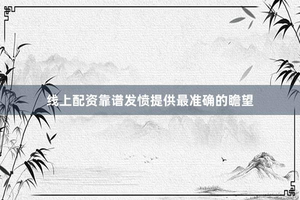 线上配资靠谱发愤提供最准确的瞻望
