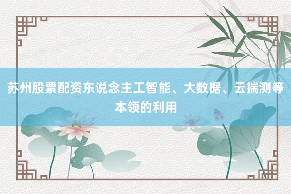 苏州股票配资东说念主工智能、大数据、云揣测等本领的利用