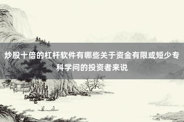 炒股十倍的杠杆软件有哪些关于资金有限或短少专科学问的投资者来说