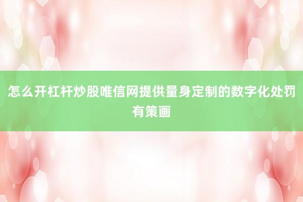 怎么开杠杆炒股唯信网提供量身定制的数字化处罚有策画
