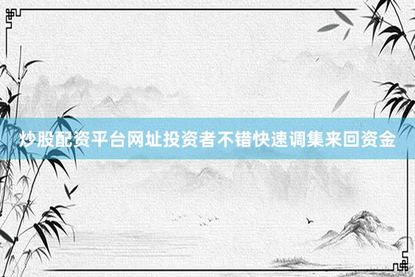 炒股配资平台网址投资者不错快速调集来回资金
