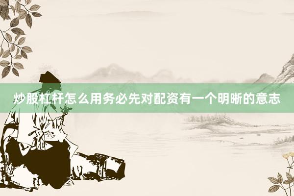 炒股杠杆怎么用务必先对配资有一个明晰的意志