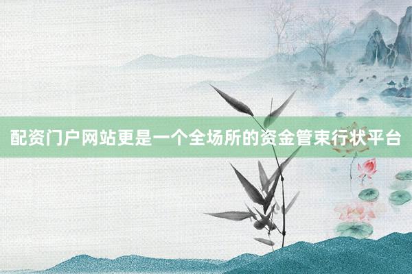 配资门户网站更是一个全场所的资金管束行状平台