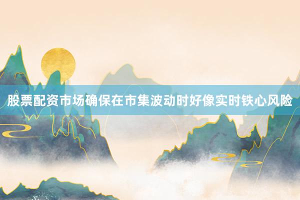 股票配资市场确保在市集波动时好像实时铁心风险