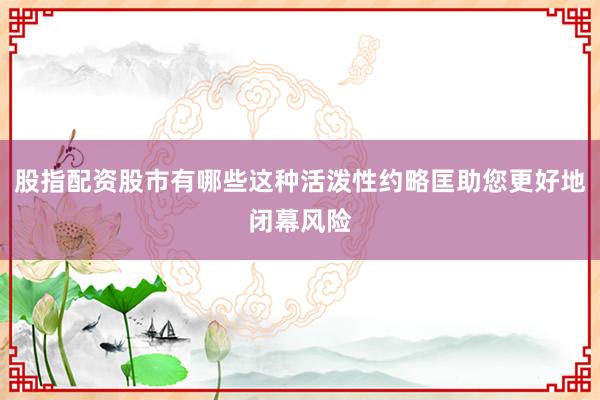 股指配资股市有哪些这种活泼性约略匡助您更好地闭幕风险