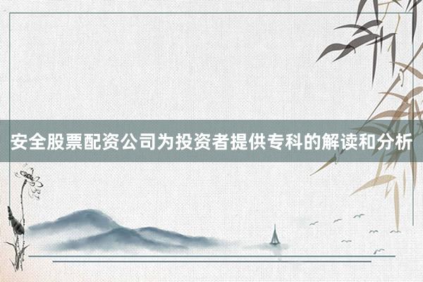 安全股票配资公司为投资者提供专科的解读和分析