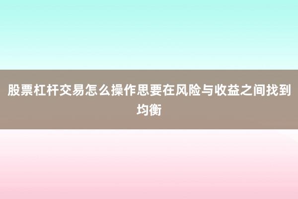股票杠杆交易怎么操作思要在风险与收益之间找到均衡