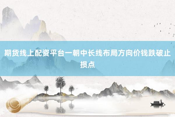 期货线上配资平台一朝中长线布局方向价钱跌破止损点