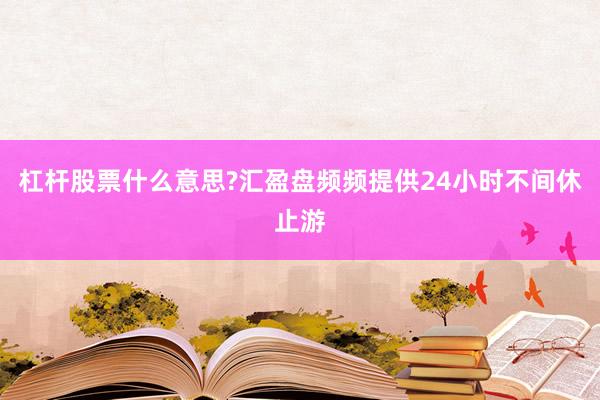 杠杆股票什么意思?汇盈盘频频提供24小时不间休止游