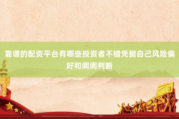 靠谱的配资平台有哪些投资者不错凭据自己风险偏好和阛阓判断