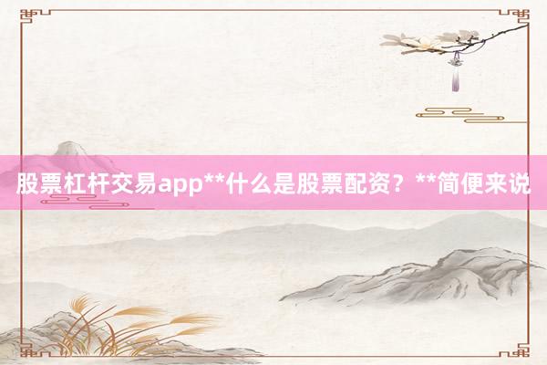 股票杠杆交易app**什么是股票配资？**简便来说