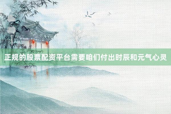 正规的股票配资平台需要咱们付出时辰和元气心灵