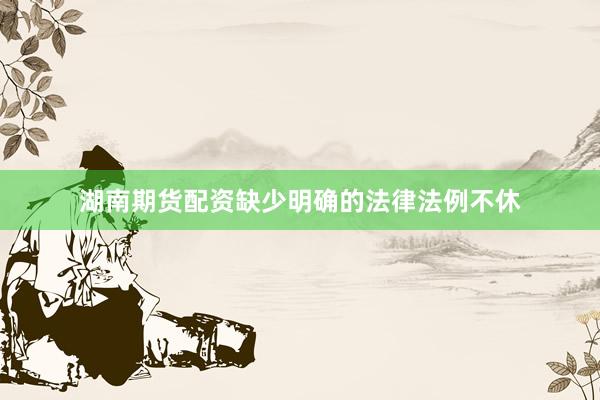 湖南期货配资缺少明确的法律法例不休