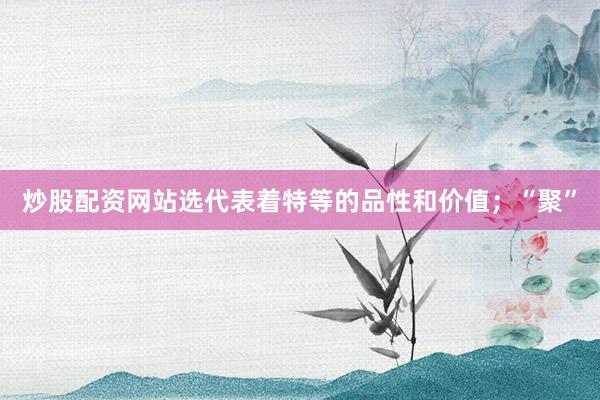炒股配资网站选代表着特等的品性和价值；“聚”