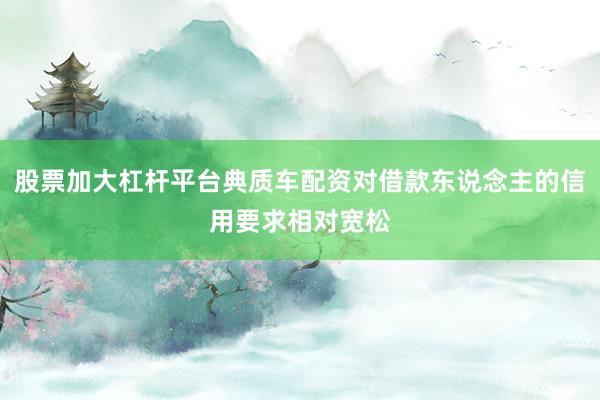 股票加大杠杆平台典质车配资对借款东说念主的信用要求相对宽松
