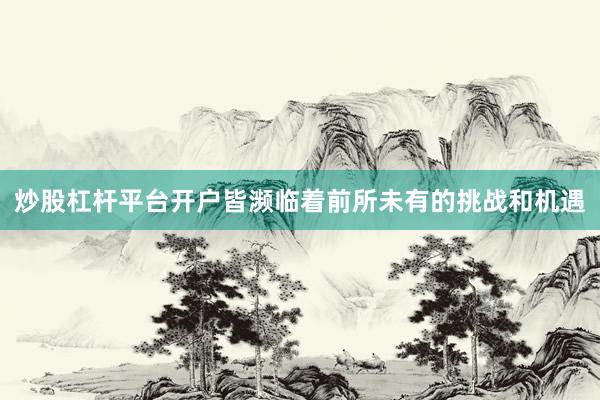 炒股杠杆平台开户皆濒临着前所未有的挑战和机遇