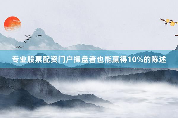 专业股票配资门户操盘者也能赢得10%的陈述
