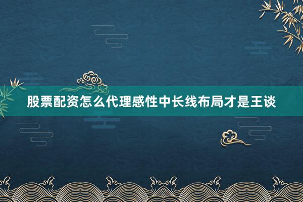 股票配资怎么代理感性中长线布局才是王谈