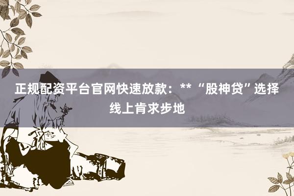 正规配资平台官网快速放款：** “股神贷”选择线上肯求步地
