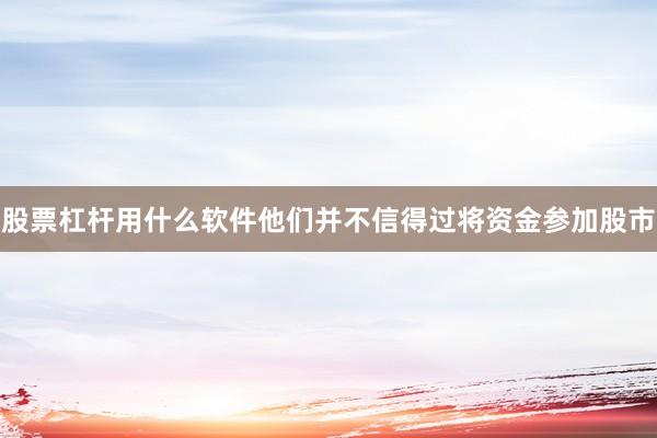 股票杠杆用什么软件他们并不信得过将资金参加股市