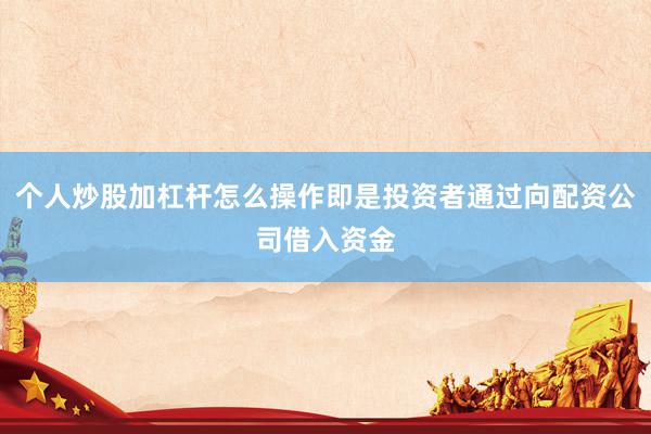 个人炒股加杠杆怎么操作即是投资者通过向配资公司借入资金