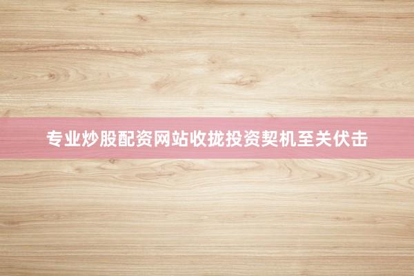 专业炒股配资网站收拢投资契机至关伏击