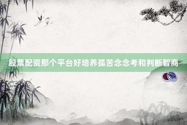 股票配资那个平台好培养孤苦念念考和判断智商