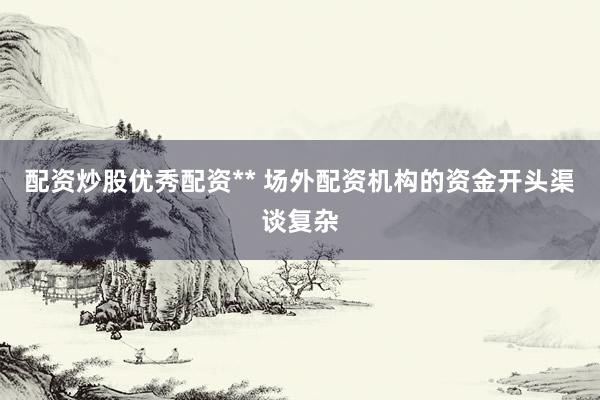 配资炒股优秀配资** 场外配资机构的资金开头渠谈复杂