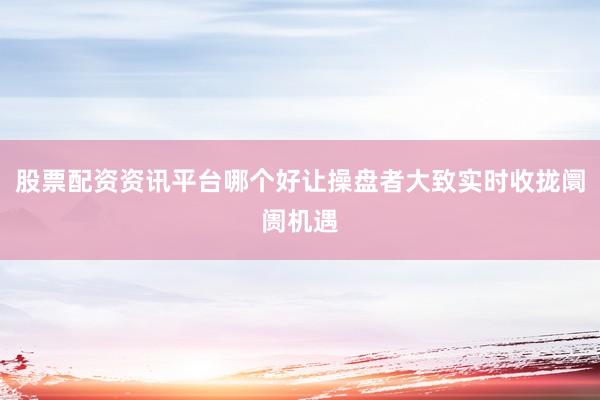 股票配资资讯平台哪个好让操盘者大致实时收拢阛阓机遇