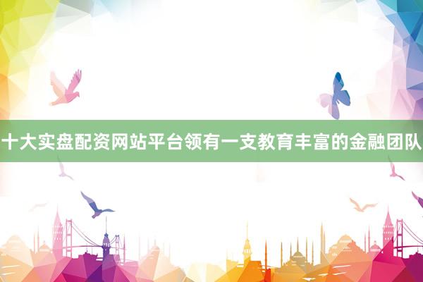 十大实盘配资网站平台领有一支教育丰富的金融团队